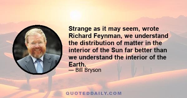 Strange as it may seem, wrote Richard Feynman, we understand the distribution of matter in the interior of the Sun far better than we understand the interior of the Earth.