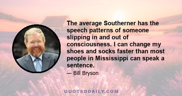 The average Southerner has the speech patterns of someone slipping in and out of consciousness. I can change my shoes and socks faster than most people in Mississippi can speak a sentence.