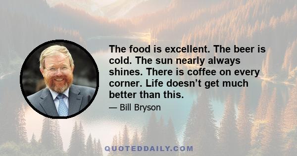 The food is excellent. The beer is cold. The sun nearly always shines. There is coffee on every corner. Life doesn’t get much better than this.