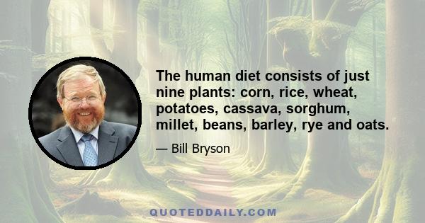 The human diet consists of just nine plants: corn, rice, wheat, potatoes, cassava, sorghum, millet, beans, barley, rye and oats.