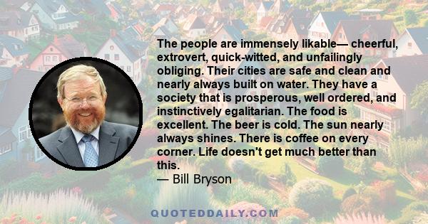 The people are immensely likable— cheerful, extrovert, quick-witted, and unfailingly obliging. Their cities are safe and clean and nearly always built on water. They have a society that is prosperous, well ordered, and