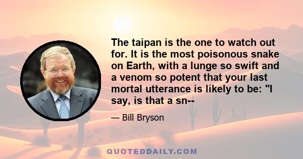 The taipan is the one to watch out for. It is the most poisonous snake on Earth, with a lunge so swift and a venom so potent that your last mortal utterance is likely to be: I say, is that a sn--