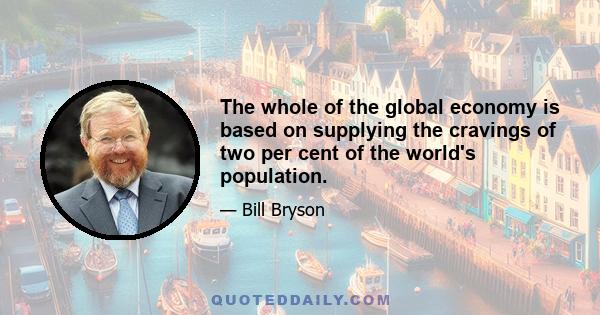 The whole of the global economy is based on supplying the cravings of two per cent of the world's population.