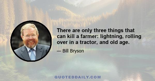 There are only three things that can kill a farmer: lightning, rolling over in a tractor, and old age.