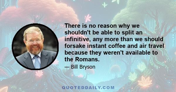 There is no reason why we shouldn't be able to split an infinitive, any more than we should forsake instant coffee and air travel because they weren't available to the Romans.