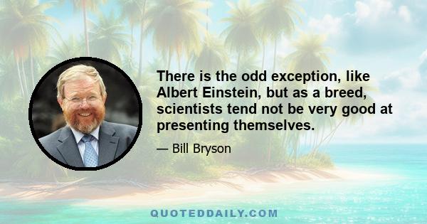 There is the odd exception, like Albert Einstein, but as a breed, scientists tend not be very good at presenting themselves.