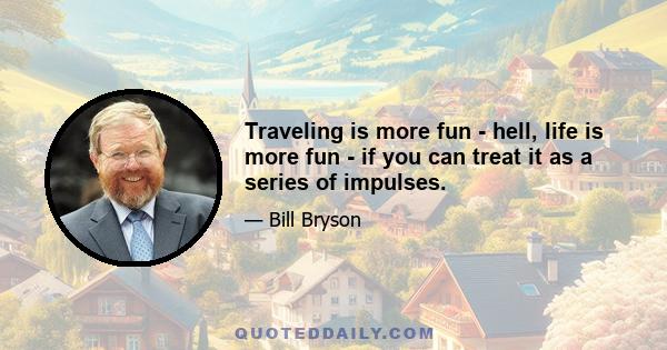 Traveling is more fun - hell, life is more fun - if you can treat it as a series of impulses.