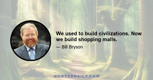 We used to build civilizations. Now we build shopping malls.