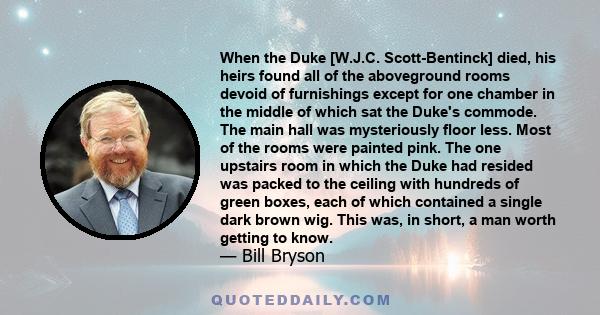 When the Duke [W.J.C. Scott-Bentinck] died, his heirs found all of the aboveground rooms devoid of furnishings except for one chamber in the middle of which sat the Duke's commode. The main hall was mysteriously floor