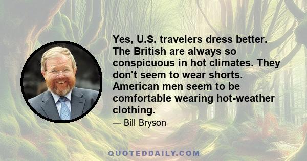 Yes, U.S. travelers dress better. The British are always so conspicuous in hot climates. They don't seem to wear shorts. American men seem to be comfortable wearing hot-weather clothing.