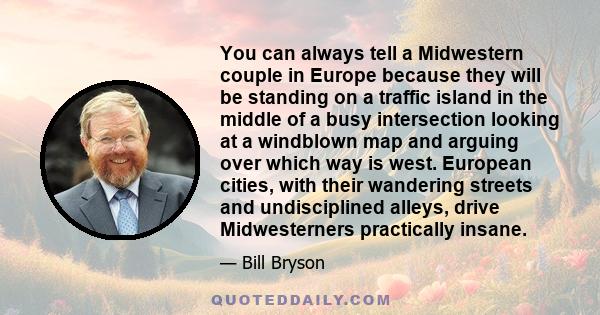 You can always tell a Midwestern couple in Europe because they will be standing on a traffic island in the middle of a busy intersection looking at a windblown map and arguing over which way is west. European cities,