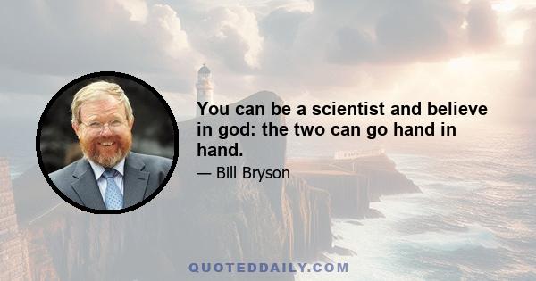 You can be a scientist and believe in god: the two can go hand in hand.