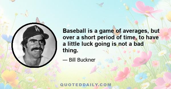 Baseball is a game of averages, but over a short period of time, to have a little luck going is not a bad thing.