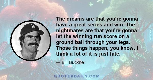 The dreams are that you're gonna have a great series and win. The nightmares are that you're gonna let the winning run score on a ground ball through your legs. Those things happen, you know. I think a lot of it is just 