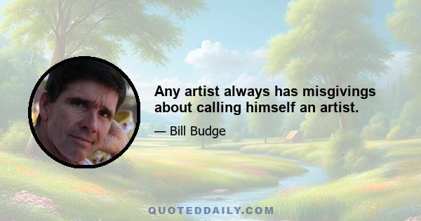 Any artist always has misgivings about calling himself an artist.