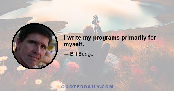 I write my programs primarily for myself.