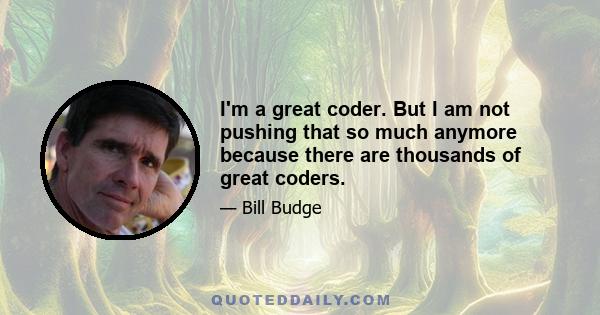 I'm a great coder. But I am not pushing that so much anymore because there are thousands of great coders.