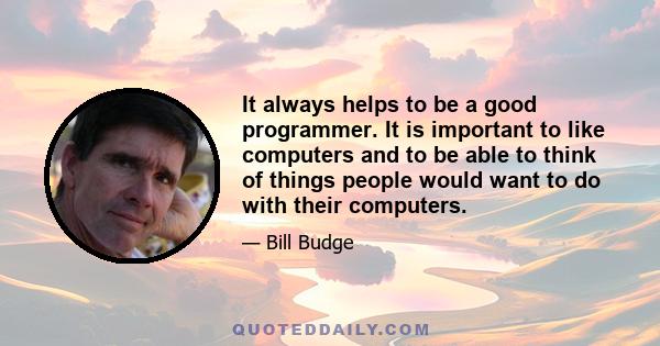 It always helps to be a good programmer. It is important to like computers and to be able to think of things people would want to do with their computers.