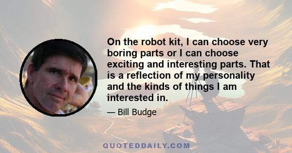 On the robot kit, I can choose very boring parts or I can choose exciting and interesting parts. That is a reflection of my personality and the kinds of things I am interested in.