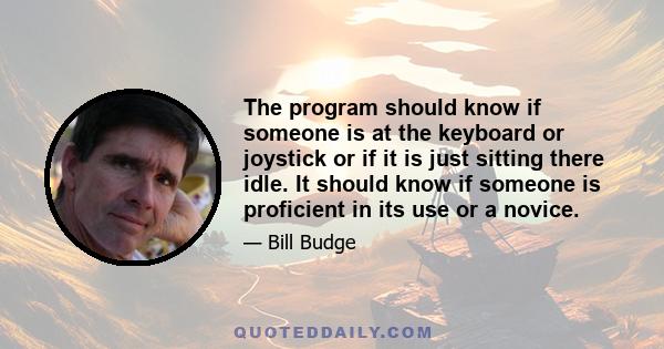 The program should know if someone is at the keyboard or joystick or if it is just sitting there idle. It should know if someone is proficient in its use or a novice.