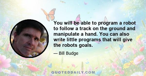 You will be able to program a robot to follow a track on the ground and manipulate a hand. You can also write little programs that will give the robots goals.