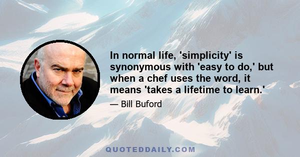 In normal life, 'simplicity' is synonymous with 'easy to do,' but when a chef uses the word, it means 'takes a lifetime to learn.'