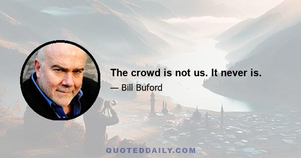 The crowd is not us. It never is.