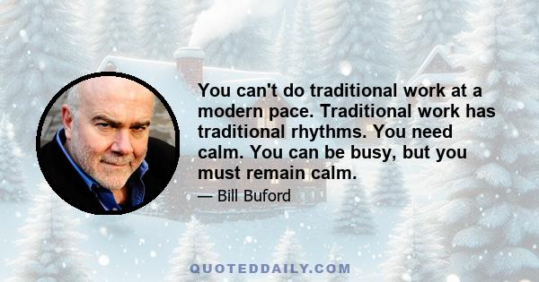 You can't do traditional work at a modern pace. Traditional work has traditional rhythms. You need calm. You can be busy, but you must remain calm.