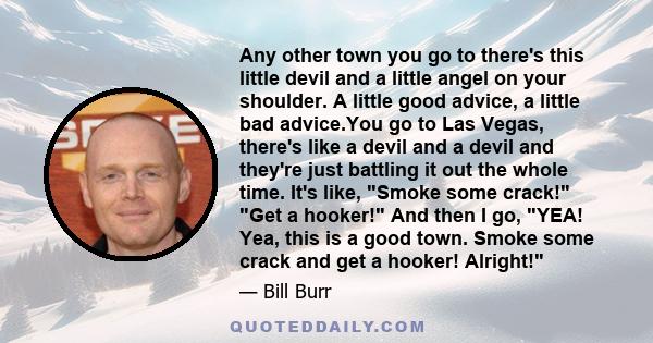 Any other town you go to there's this little devil and a little angel on your shoulder. A little good advice, a little bad advice.You go to Las Vegas, there's like a devil and a devil and they're just battling it out