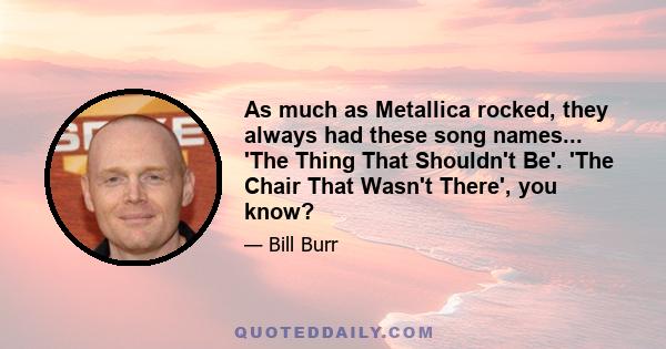 As much as Metallica rocked, they always had these song names... 'The Thing That Shouldn't Be'. 'The Chair That Wasn't There', you know?