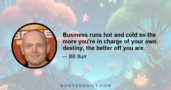 Business runs hot and cold so the more you're in charge of your own destiny, the better off you are.