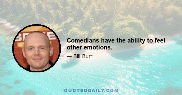 Comedians have the ability to feel other emotions.