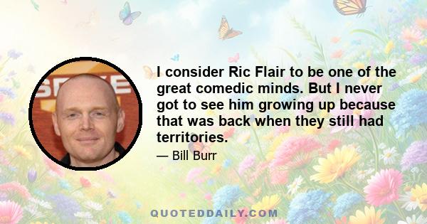 I consider Ric Flair to be one of the great comedic minds. But I never got to see him growing up because that was back when they still had territories.