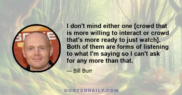 I don't mind either one [crowd that is more willing to interact or crowd that's more ready to just watch]. Both of them are forms of listening to what I'm saying so I can't ask for any more than that.