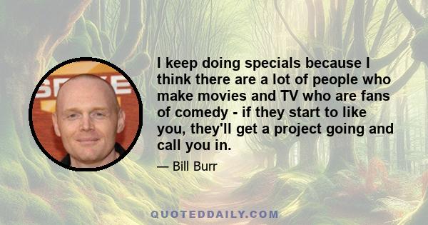 I keep doing specials because I think there are a lot of people who make movies and TV who are fans of comedy - if they start to like you, they'll get a project going and call you in.