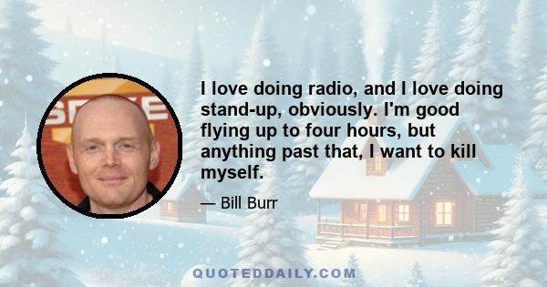 I love doing radio, and I love doing stand-up, obviously. I'm good flying up to four hours, but anything past that, I want to kill myself.