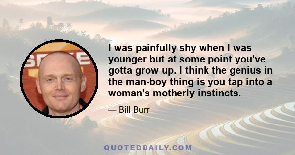 I was painfully shy when I was younger but at some point you've gotta grow up. I think the genius in the man-boy thing is you tap into a woman's motherly instincts.