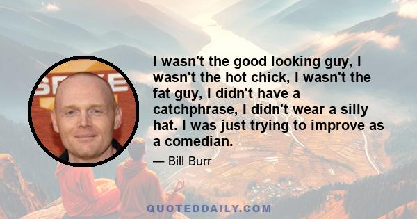 I wasn't the good looking guy, I wasn't the hot chick, I wasn't the fat guy, I didn't have a catchphrase, I didn't wear a silly hat. I was just trying to improve as a comedian.