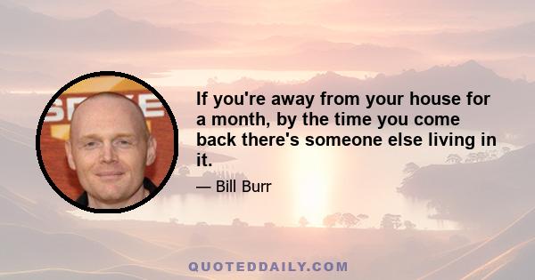 If you're away from your house for a month, by the time you come back there's someone else living in it.