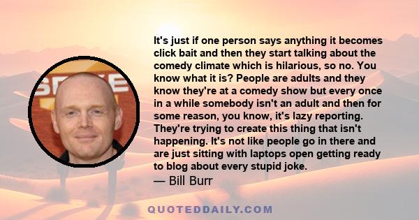 It's just if one person says anything it becomes click bait and then they start talking about the comedy climate which is hilarious, so no. You know what it is? People are adults and they know they're at a comedy show