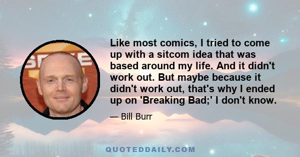 Like most comics, I tried to come up with a sitcom idea that was based around my life. And it didn't work out. But maybe because it didn't work out, that's why I ended up on 'Breaking Bad;' I don't know.