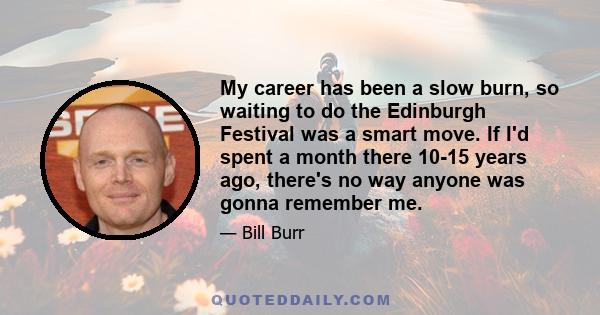 My career has been a slow burn, so waiting to do the Edinburgh Festival was a smart move. If I'd spent a month there 10-15 years ago, there's no way anyone was gonna remember me.