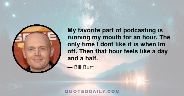 My favorite part of podcasting is running my mouth for an hour. The only time I dont like it is when Im off. Then that hour feels like a day and a half.