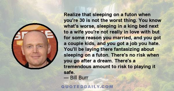 Realize that sleeping on a futon when you're 30 is not the worst thing. You know what's worse, sleeping in a king bed next to a wife you're not really in love with but for some reason you married, and you got a couple