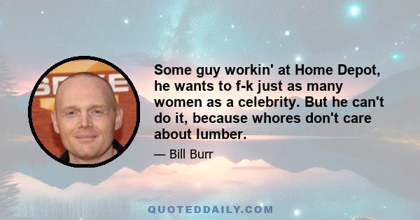 Some guy workin' at Home Depot, he wants to f-k just as many women as a celebrity. But he can't do it, because whores don't care about lumber.