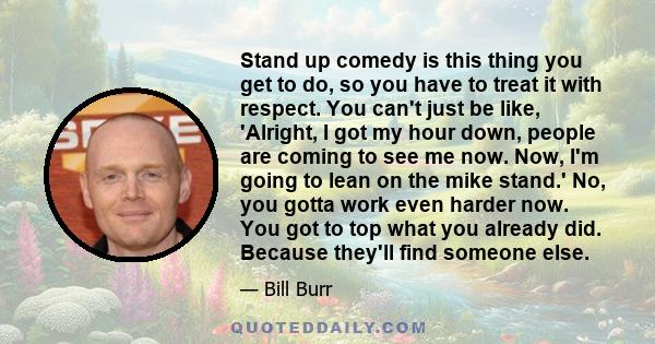 Stand up comedy is this thing you get to do, so you have to treat it with respect. You can't just be like, 'Alright, I got my hour down, people are coming to see me now. Now, I'm going to lean on the mike stand.' No,