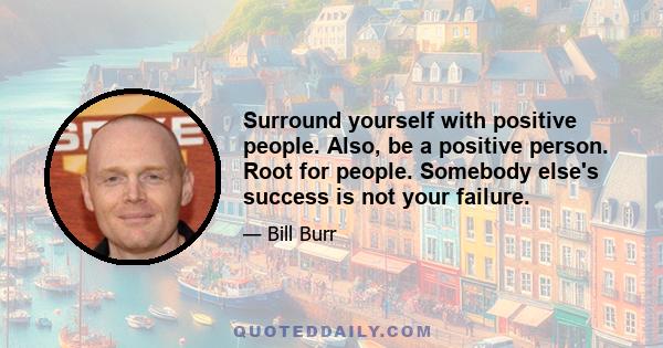 Surround yourself with positive people. Also, be a positive person. Root for people. Somebody else's success is not your failure.