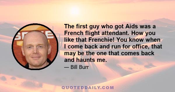 The first guy who got Aids was a French flight attendant. How you like that Frenchie! You know when I come back and run for office, that may be the one that comes back and haunts me.