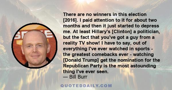 There are no winners in this election [2016]. I paid attention to it for about two months and then it just started to depress me. At least Hillary's [Clinton] a politician, but the fact that you've got a guy from a