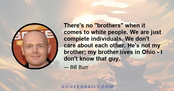 There's no brothers when it comes to white people. We are just complete individuals. We don't care about each other. He's not my brother; my brother lives in Ohio - I don't know that guy.